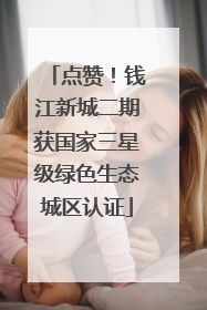 点赞！钱江新城二期获国家三星级绿色生态城区认证