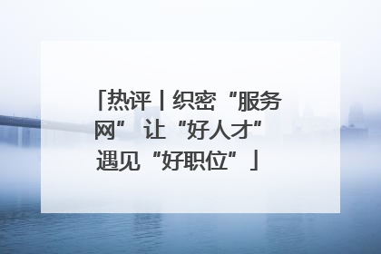 热评丨织密“服务网” 让“好人才”遇见“好职位”