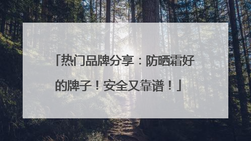 热门品牌分享：防晒霜好的牌子！安全又靠谱！