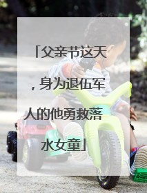 父亲节这天，身为退伍军人的他勇救落水女童
