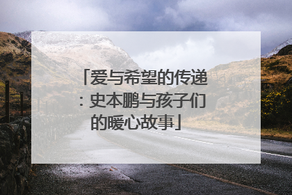 爱与希望的传递：史本鹏与孩子们的暖心故事