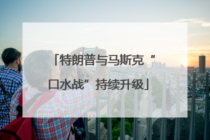 特朗普与马斯克“口水战”持续升级