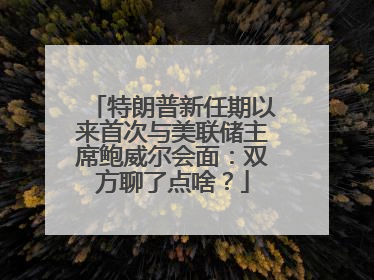 特朗普新任期以来首次与美联储主席鲍威尔会面：双方聊了点啥？