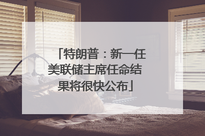 特朗普：新一任美联储主席任命结果将很快公布