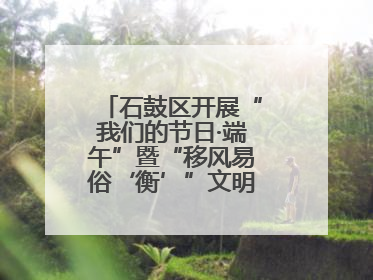 石鼓区开展“我们的节日·端午”暨“移风易俗‘衡’”文明主题实践活动