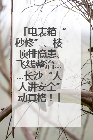 电表箱“秒修”、楼顶排隐患、飞线整治……长沙“人人讲安全”动真格！