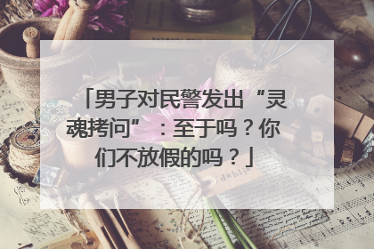 男子对民警发出“灵魂拷问”：至于吗？你们不放假的吗？