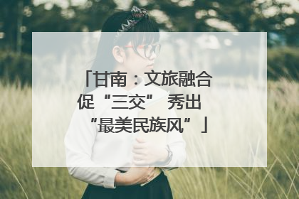 甘南：文旅融合促“三交” 秀出“最美民族风”