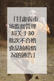 甘肃省市场监督管理局关于30批次不合格食品抽检情况的通告