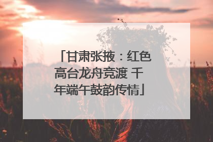 甘肃张掖：红色高台龙舟竞渡 千年端午鼓韵传情
