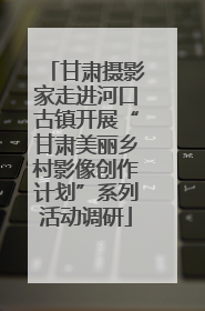 甘肃摄影家走进河口古镇开展“甘肃美丽乡村影像创作计划”系列活动调研