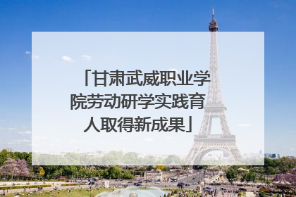 甘肃武威职业学院劳动研学实践育人取得新成果
