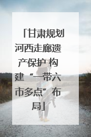 甘肃规划河西走廊遗产保护 构建“一带六市多点”布局