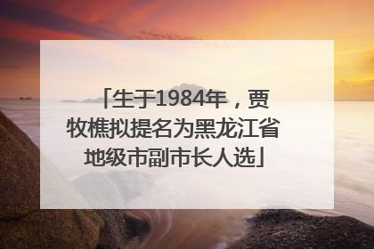 生于1984年，贾牧樵拟提名为黑龙江省地级市副市长人选