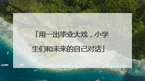 用一出毕业大戏，小学生们和未来的自己对话