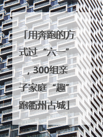 用奔跑的方式过“六一”，300组亲子家庭“趣”跑衢州古城