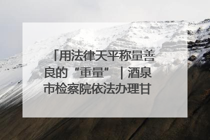 用法律天平称量善良的“重量”｜酒泉市检察院依法办理甘肃首例社区矫正对象见义勇为减刑案
