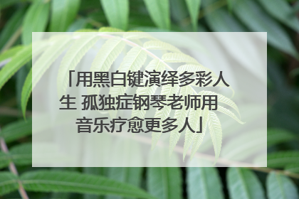 用黑白键演绎多彩人生 孤独症钢琴老师用音乐疗愈更多人