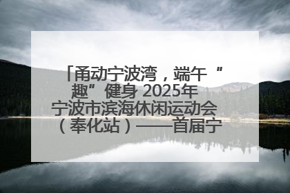甬动宁波湾，端午“趣”健身 2025年宁波市滨海休闲运动会（奉化站）——首届宁波湾海洋运动会盛