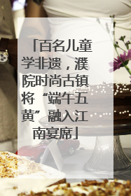百名儿童学非遗，濮院时尚古镇将“端午五黄”融入江南宴席
