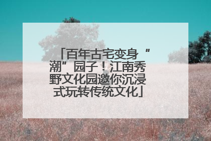 百年古宅变身“潮”园子！江南秀野文化园邀你沉浸式玩转传统文化