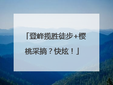 登峰揽胜徒步+樱桃采摘？快炫！