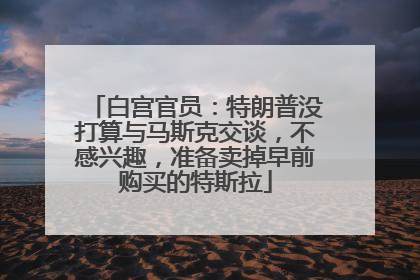 白宫官员：特朗普没打算与马斯克交谈，不感兴趣，准备卖掉早前购买的特斯拉