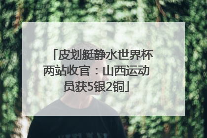 皮划艇静水世界杯两站收官：山西运动员获5银2铜