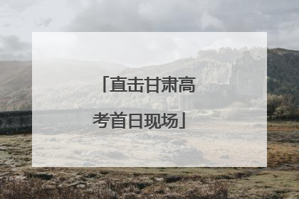 直击甘肃高考首日现场