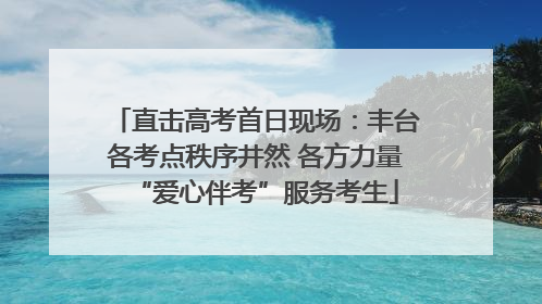 直击高考首日现场：丰台各考点秩序井然 各方力量“爱心伴考”服务考生
