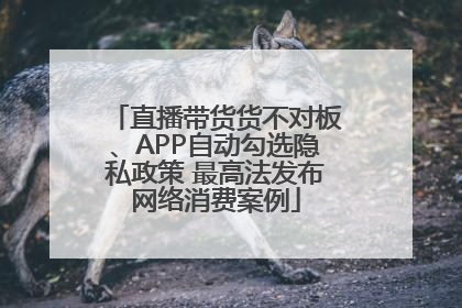 直播带货货不对板、APP自动勾选隐私政策 最高法发布网络消费案例