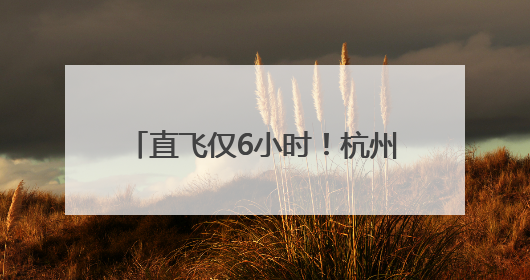 直飞仅6小时！杭州最远国内航线来了