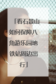 看石景山如何保障八角游乐园地铁站周边出行