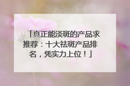 真正能淡斑的产品求推荐：十大祛斑产品排名，凭实力上位！