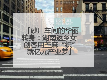 砂厂车间的华丽转身：湖南返乡女创客用苎麻“织”就亿元产业梦