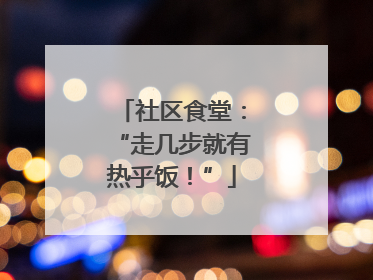 社区食堂：“走几步就有热乎饭！”