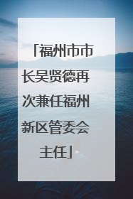 福州市市长吴贤德再次兼任福州新区管委会主任