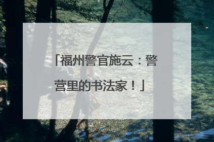 福州警官施云：警营里的书法家！