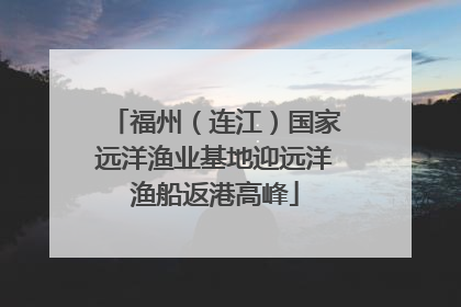 福州（连江）国家远洋渔业基地迎远洋渔船返港高峰