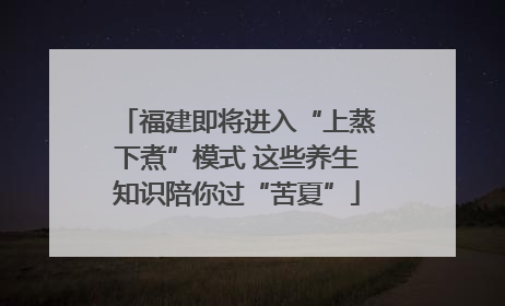 福建即将进入“上蒸下煮”模式 这些养生知识陪你过“苦夏”