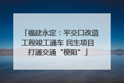 福建永定：平交口改造工程竣工通车 民生项目打通交通“梗阻”