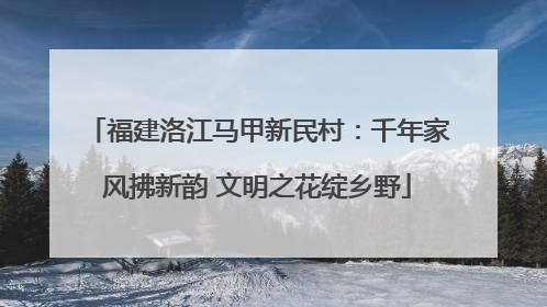 福建洛江马甲新民村：千年家风拂新韵 文明之花绽乡野
