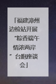福建漳州边检站开展“粽香端午 情浓两岸”台胞座谈会