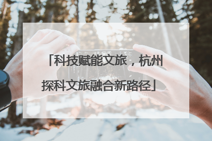 科技赋能文旅，杭州探科文旅融合新路径