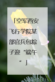 空军西安飞行学院某部官兵包粽子迎“端午”