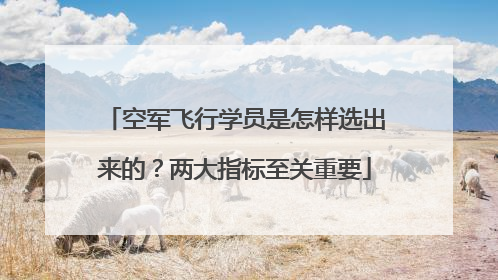 空军飞行学员是怎样选出来的？两大指标至关重要
