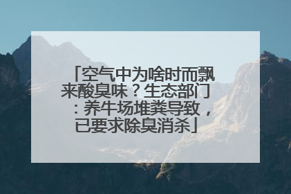 空气中为啥时而飘来酸臭味？生态部门：养牛场堆粪导致，已要求除臭消杀