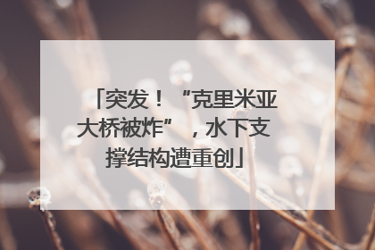 突发！“克里米亚大桥被炸”，水下支撑结构遭重创