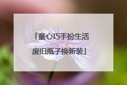 童心巧手扮生活 废旧瓶子换新装