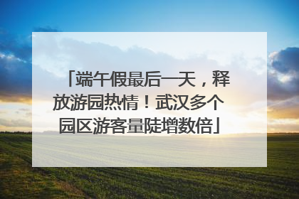 端午假最后一天，释放游园热情！武汉多个园区游客量陡增数倍